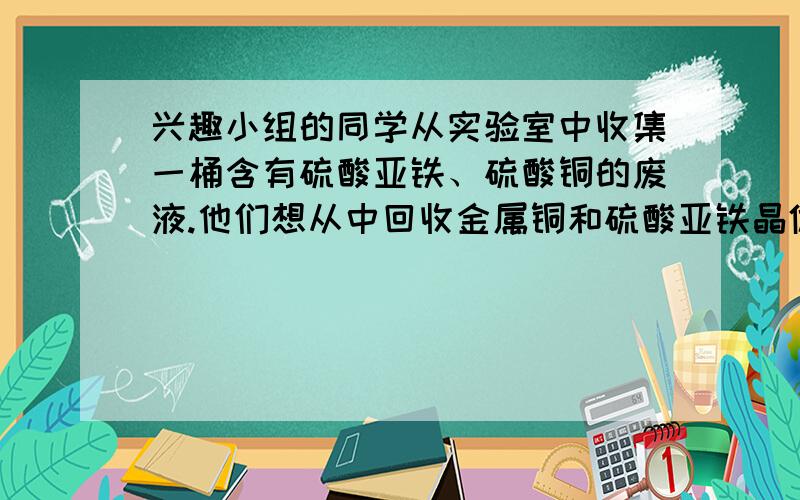 兴趣小组的同学从实验室中收集一桶含有硫酸亚铁、硫酸铜的废液.他们想从中回收金属铜和硫酸亚铁晶体,设计了如下方案：（1）操作a、b的名称是        ,其目的是除去溶液中