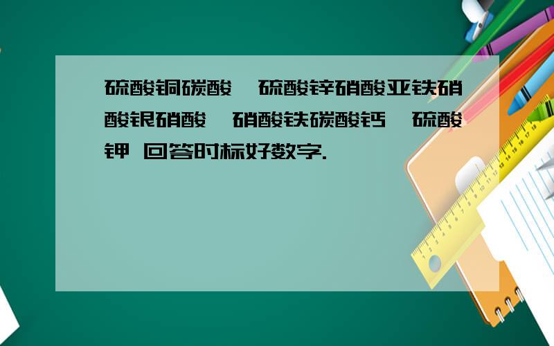 硫酸铜碳酸镁硫酸锌硝酸亚铁硝酸银硝酸铵硝酸铁碳酸钙,硫酸钾 回答时标好数字.