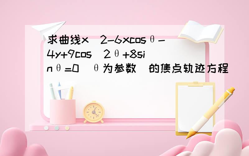 求曲线x^2-6xcosθ-4y+9cos^2θ+8sinθ=0(θ为参数)的焦点轨迹方程