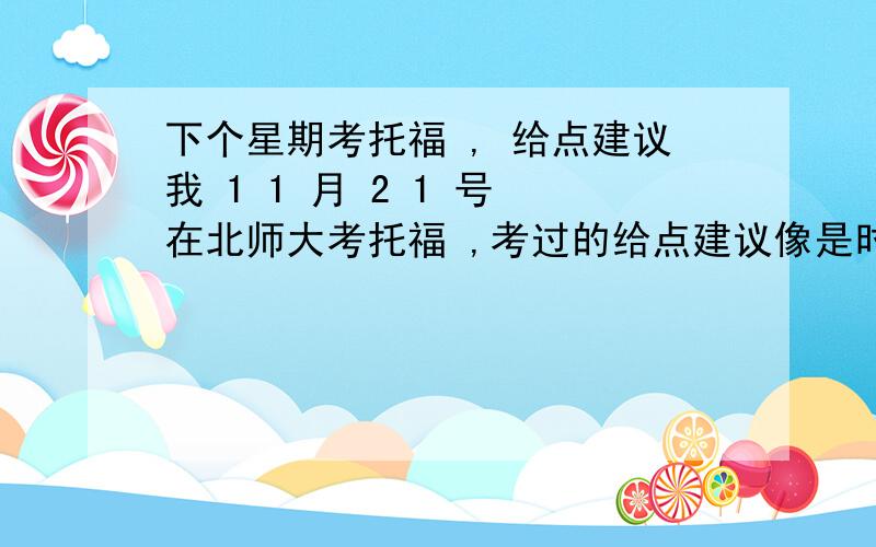 下个星期考托福 , 给点建议我 1 1 月 2 1 号 在北师大考托福 ,考过的给点建议像是时间分配之类的 .我 1 3 岁上初二没参加考前辅导 ``````所以知道什么就告诉我好了谢谢会加分 .