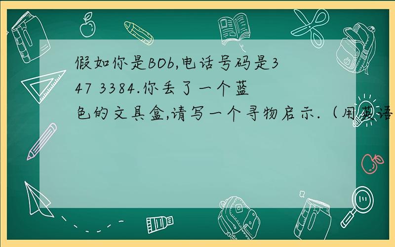 假如你是BOb,电话号码是347 3384.你丢了一个蓝色的文具盒,请写一个寻物启示.（用英语）