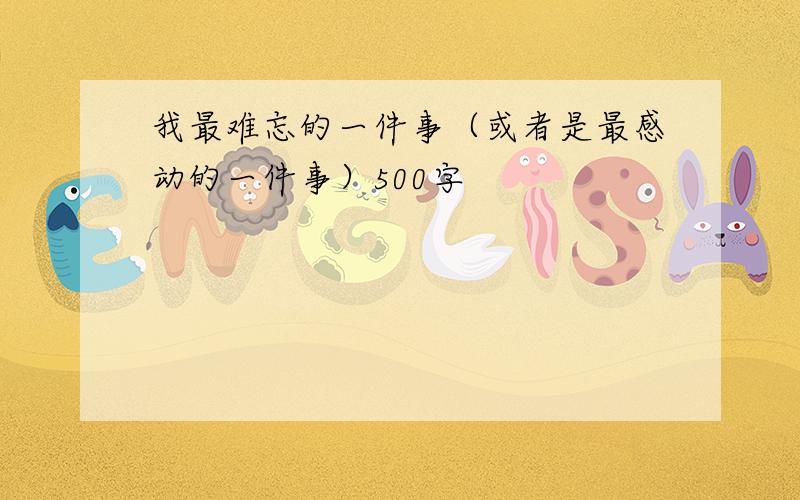 我最难忘的一件事（或者是最感动的一件事）500字