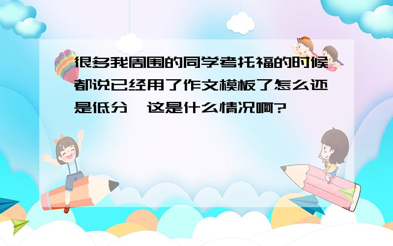 很多我周围的同学考托福的时候都说已经用了作文模板了怎么还是低分,这是什么情况啊?