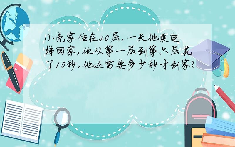 小亮家住在20层,一天他乘电梯回家,他从第一层到第六层花了10秒,他还需要多少秒才到家?