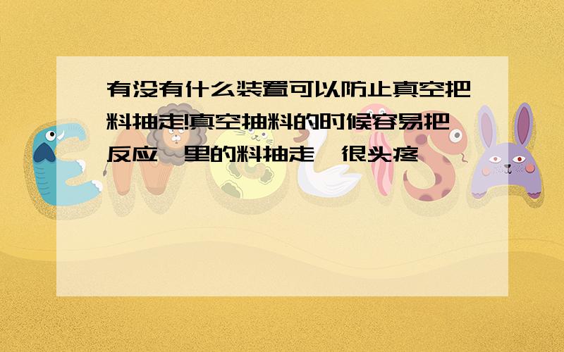 有没有什么装置可以防止真空把料抽走!真空抽料的时候容易把反应釜里的料抽走,很头疼