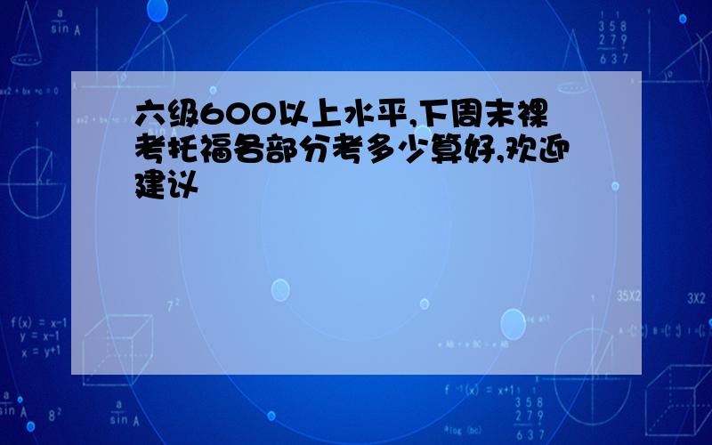 六级600以上水平,下周末裸考托福各部分考多少算好,欢迎建议