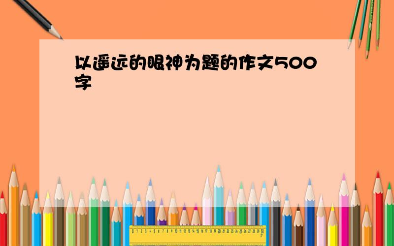 以遥远的眼神为题的作文500字