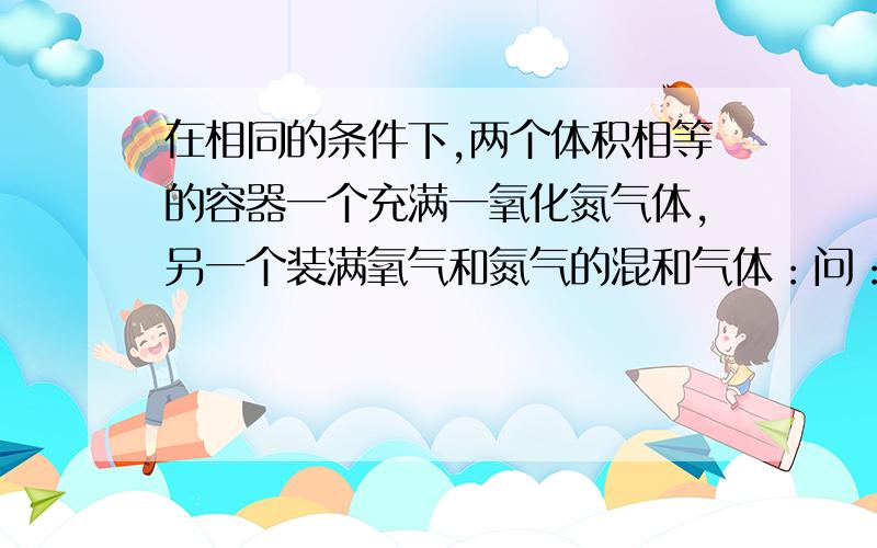 在相同的条件下,两个体积相等的容器一个充满一氧化氮气体,另一个装满氧气和氮气的混和气体：问：这两个容器内为什么一定会具有相同的原子数?