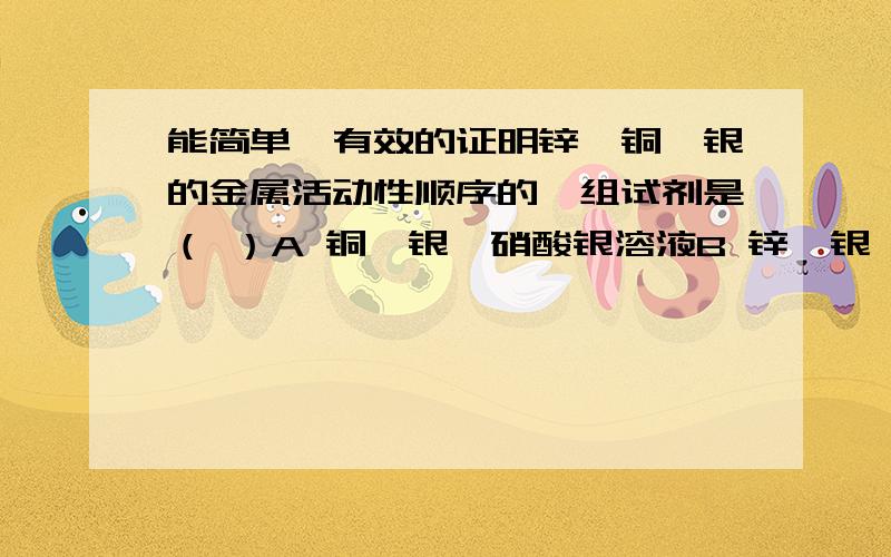 能简单、有效的证明锌、铜、银的金属活动性顺序的一组试剂是（ ）A 铜、银、硝酸银溶液B 锌、银、硝酸铜溶液C 铜、锌、硝酸银溶液 稀硫酸D 铜、银、锌、稀硫酸