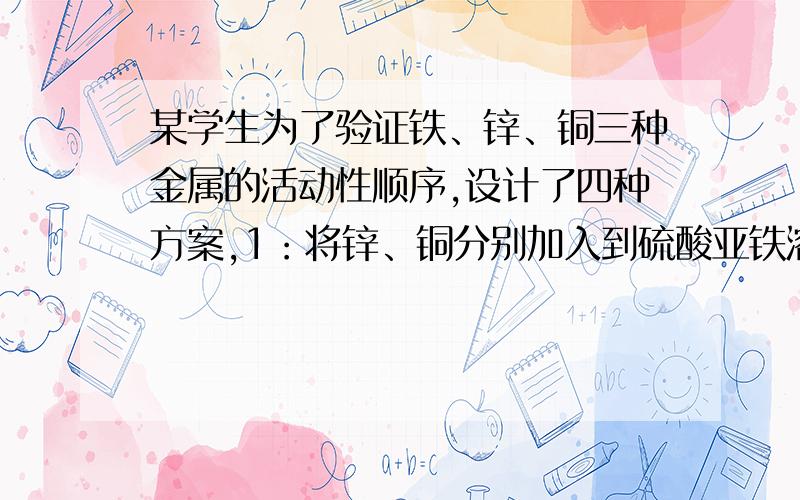 某学生为了验证铁、锌、铜三种金属的活动性顺序,设计了四种方案,1：将锌、铜分别加入到硫酸亚铁溶液中2：将铁、铜分别加入到硫酸锌溶液当中,3：将锌分别加入到硫酸亚铁,硫酸铜溶液中