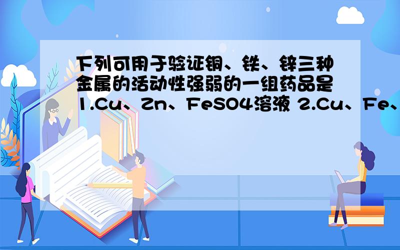 下列可用于验证铜、铁、锌三种金属的活动性强弱的一组药品是1.Cu、Zn、FeSO4溶液 2.Cu、Fe、ZnSO4溶液 3.Zn、FeSO4溶液、CuSO4溶液 4.Fe、CuSO4溶液、ZnSO4溶液 A.1.4 B.1.2 C.2.3 D.3.4 选A,为什么?