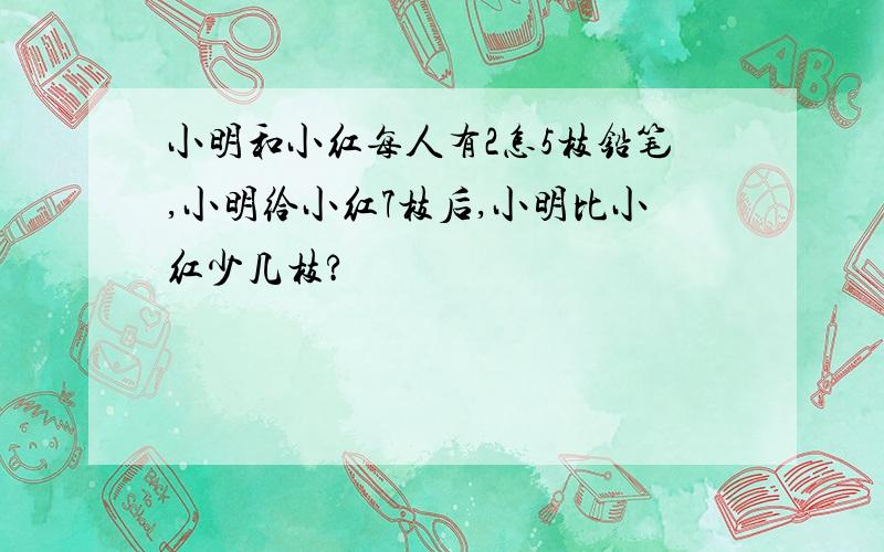 小明和小红每人有2怎5枝铅笔,小明给小红7枝后,小明比小红少几枝?