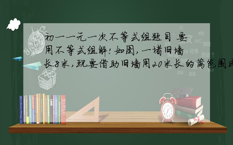 初一一元一次不等式组题目 要用不等式组解!如图,一堵旧墙长8米,现要借助旧墙用20米长的篱笆围成一个长方形养鸡场,其中垂直于墙的一边留一个宽1米的木门,若设垂直于墙的另一边长为X米,