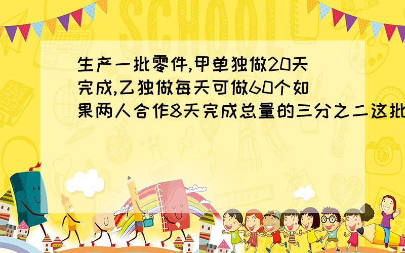 生产一批零件,甲单独做20天完成,乙独做每天可做60个如果两人合作8天完成总量的三分之二这批零件共有多少方成要一步一步列,到最后的x