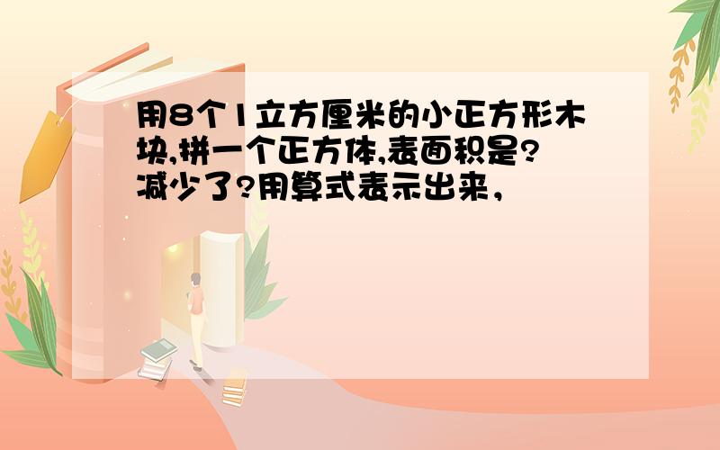 用8个1立方厘米的小正方形木块,拼一个正方体,表面积是?减少了?用算式表示出来，