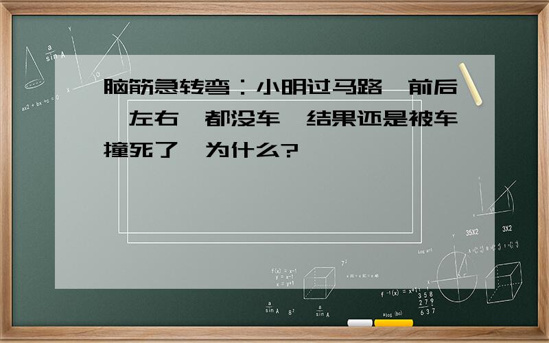 脑筋急转弯：小明过马路,前后,左右,都没车,结果还是被车撞死了,为什么?