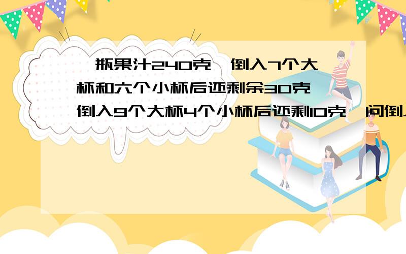 一瓶果汁240克,倒入7个大杯和六个小杯后还剩余30克,倒入9个大杯4个小杯后还剩10克,问倒入个大杯和几个小杯才能全部到完?