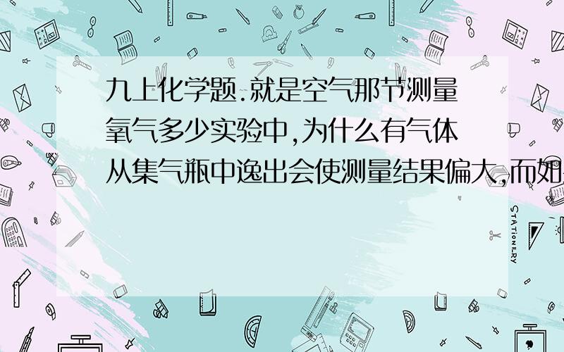 九上化学题.就是空气那节测量氧气多少实验中,为什么有气体从集气瓶中逸出会使测量结果偏大,而如果瓶塞漏气会使测量结果偏小?