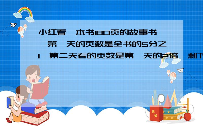 小红看一本书180页的故事书,第一天的页数是全书的5分之1,第二天看的页数是第一天的2倍,剩下的页数是全书的几分之几?