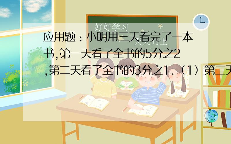 应用题：小明用三天看完了一本书,第一天看了全书的5分之2,第二天看了全书的3分之1.（1）第三天小明看了几页?（2）如果看了28页,那么他第一天看了几页