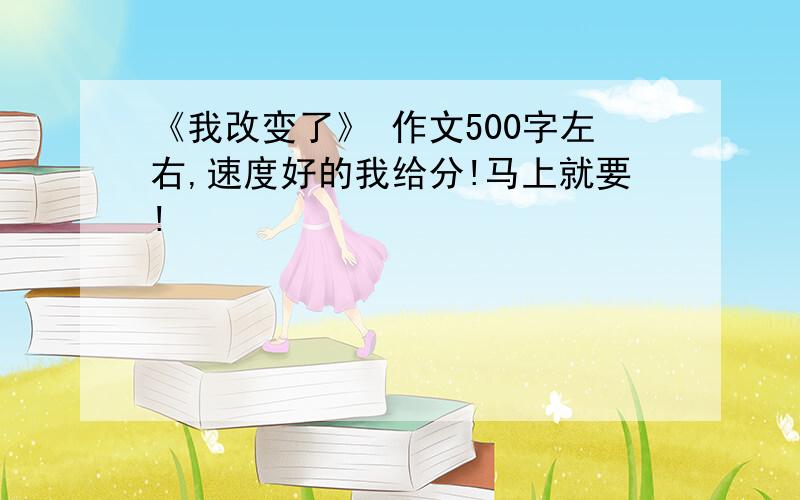 《我改变了》 作文500字左右,速度好的我给分!马上就要!