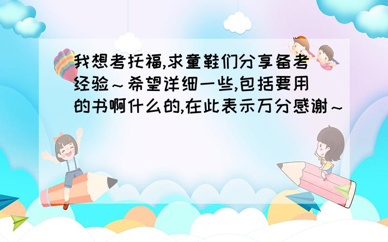 我想考托福,求童鞋们分享备考经验～希望详细一些,包括要用的书啊什么的,在此表示万分感谢～