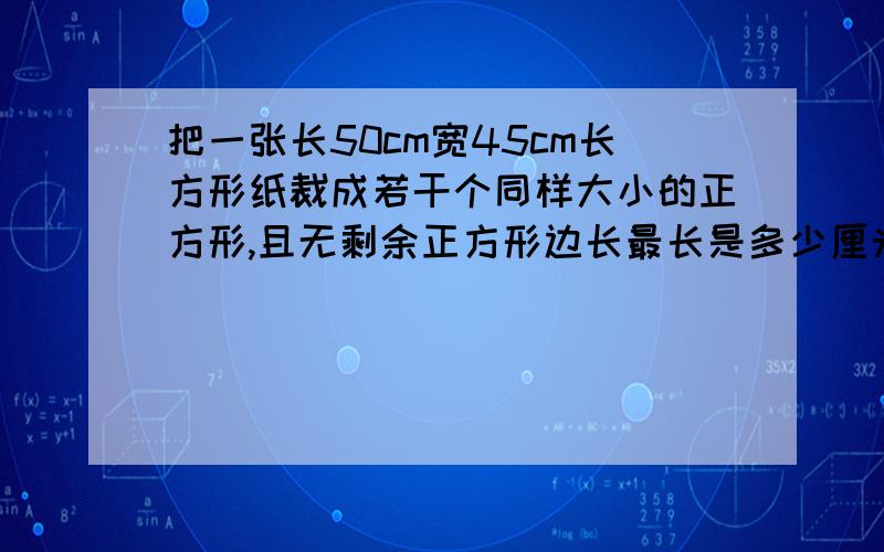 把一张长50cm宽45cm长方形纸裁成若干个同样大小的正方形,且无剩余正方形边长最长是多少厘米