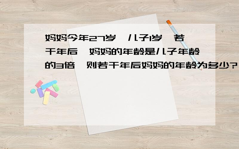 妈妈今年27岁,儿子1岁,若干年后,妈妈的年龄是儿子年龄的3倍,则若干年后妈妈的年龄为多少?