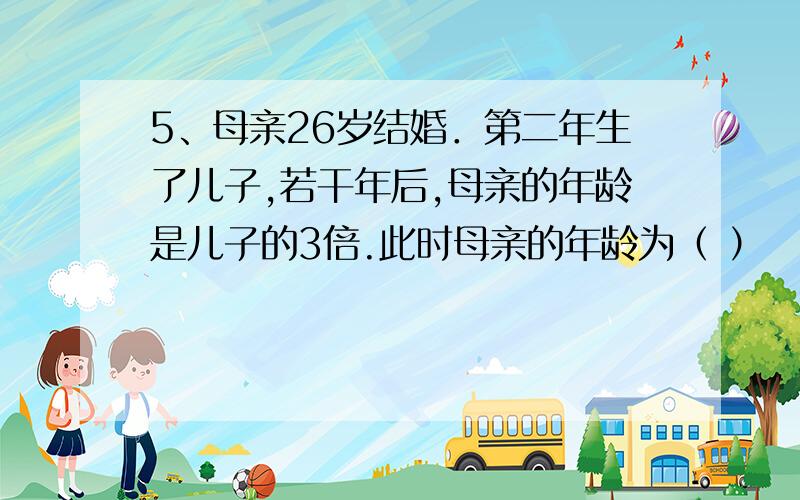 5、母亲26岁结婚．第二年生了儿子,若干年后,母亲的年龄是儿子的3倍.此时母亲的年龄为（ ）