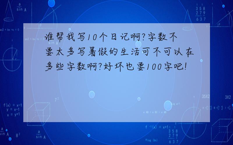 谁帮我写10个日记啊?字数不要太多写暑假的生活可不可以在多些字数啊?好坏也要100字吧!