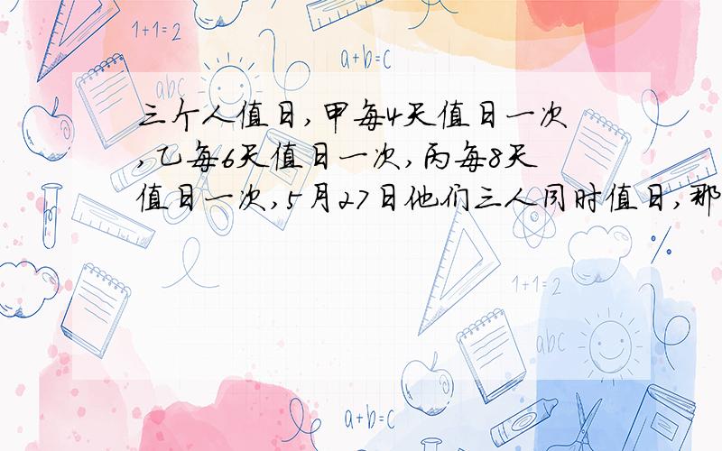 三个人值日,甲每4天值日一次,乙每6天值日一次,丙每8天值日一次,5月27日他们三人同时值日,那么下一次他们三人同时值日是什么时间?