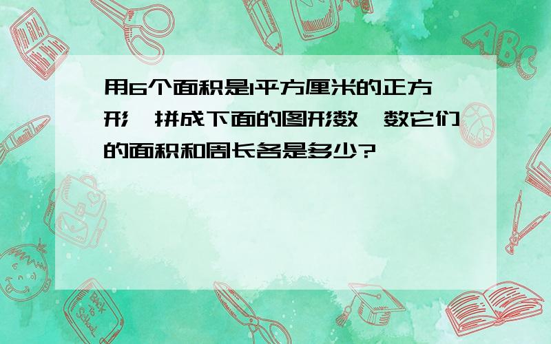 用6个面积是1平方厘米的正方形,拼成下面的图形数一数它们的面积和周长各是多少?