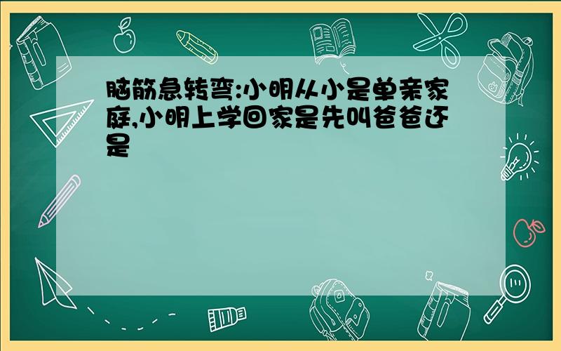 脑筋急转弯:小明从小是单亲家庭,小明上学回家是先叫爸爸还是��