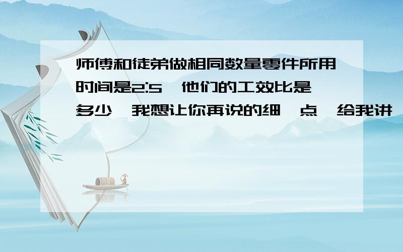 师傅和徒弟做相同数量零件所用时间是2:5,他们的工效比是多少、我想让你再说的细一点,给我讲一下,行不,我脑子有点迟钝