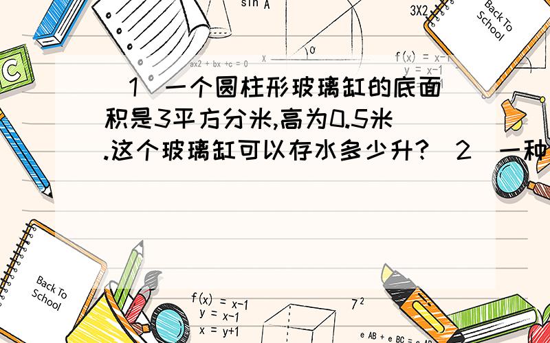 （1）一个圆柱形玻璃缸的底面积是3平方分米,高为0.5米.这个玻璃缸可以存水多少升?（2）一种压路机滚筒,直径是1.2米,长3米,每分钟转10周,每分钟压路多少平方米?（3）一个圆锥形的稻谷堆,量