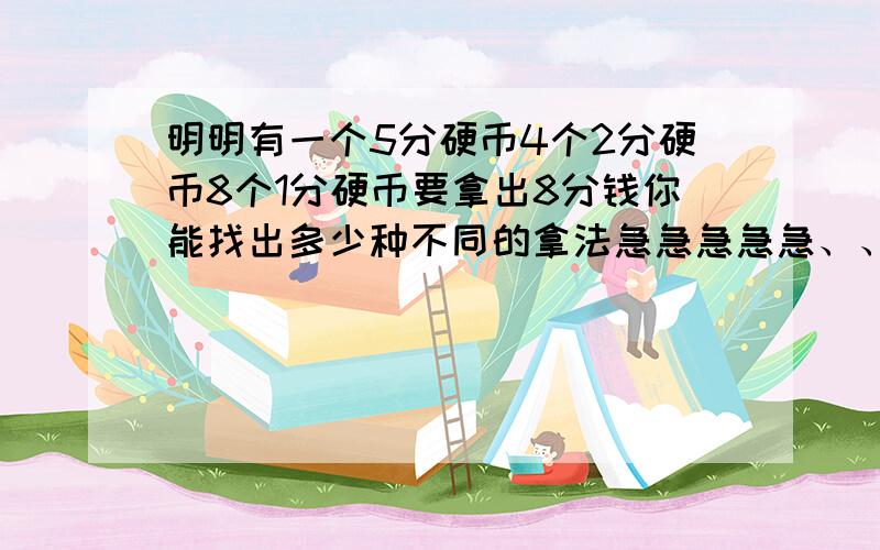 明明有一个5分硬币4个2分硬币8个1分硬币要拿出8分钱你能找出多少种不同的拿法急急急急急、、、、、、、、、、、、、、、、、、、、、、、、、、、