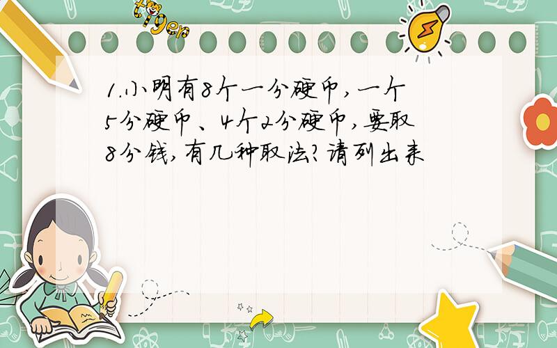 1.小明有8个一分硬币,一个5分硬币、4个2分硬币,要取8分钱,有几种取法?请列出来