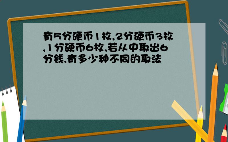 有5分硬币1枚,2分硬币3枚,1分硬币6枚,若从中取出6分钱,有多少种不同的取法