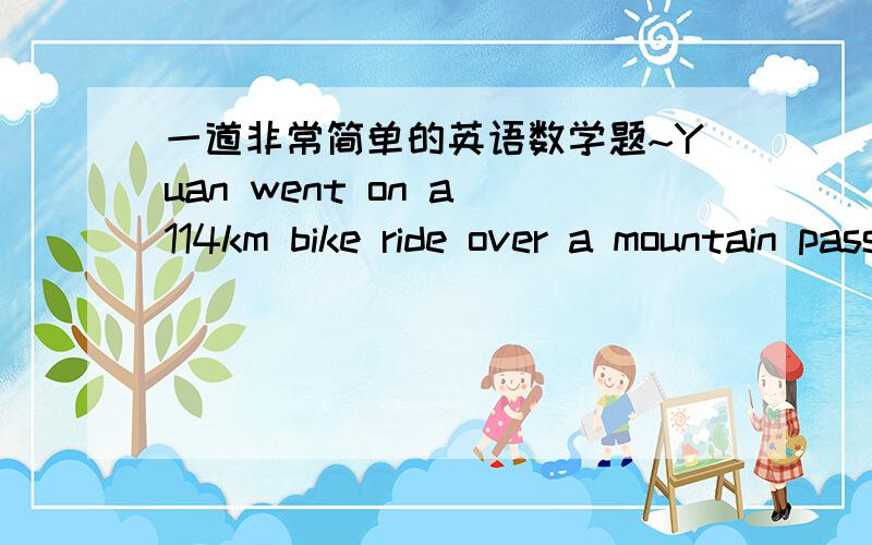 一道非常简单的英语数学题~Yuan went on a 114km bike ride over a mountain pass.She averaged 24km/hr going up the moutain and 36 km/hr going down the other side.This all happened when Yuan in fantastic shape and could cycle for hours.Once sc