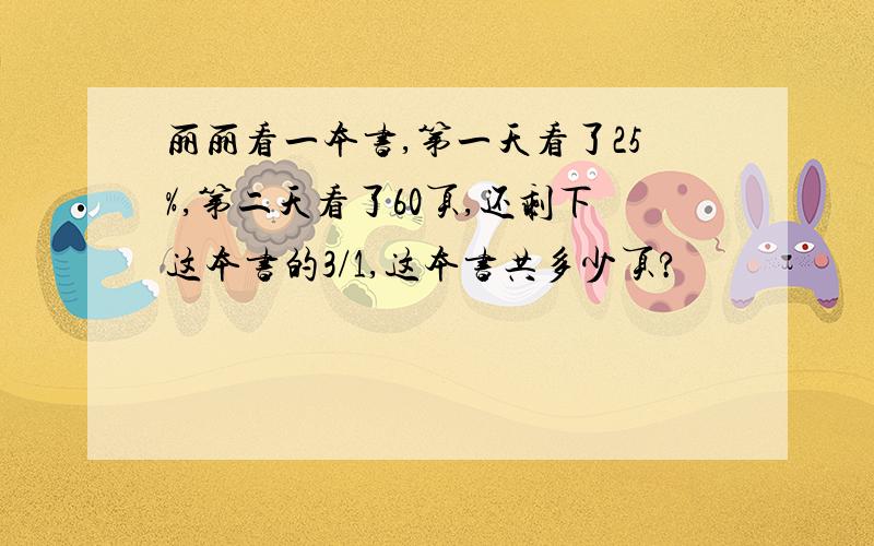 丽丽看一本书,第一天看了25%,第二天看了60页,还剩下这本书的3/1,这本书共多少页?