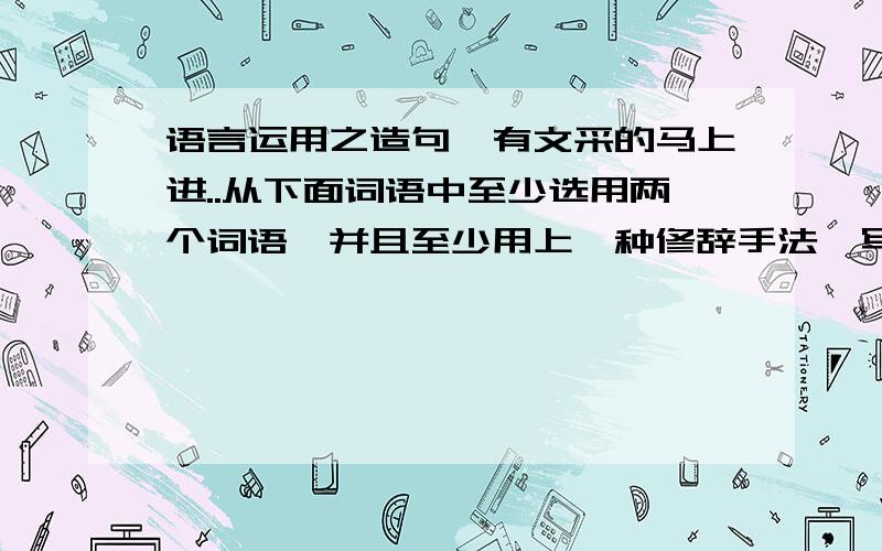 语言运用之造句,有文采的马上进..从下面词语中至少选用两个词语,并且至少用上一种修辞手法,写一段描写某人神态动作的话.（80字以内）共6句..1.尴尬 困惑 抖数精神 怏怏不乐 疲惫不堪 迫