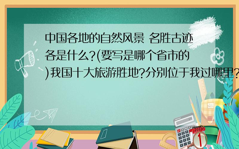 中国各地的自然风景 名胜古迹各是什么?(要写是哪个省市的)我国十大旅游胜地?分别位于我过哪里?广东四大名山?省市有:北京,广东,四川,湖南,海南,广西,江西,安徽,陕西.