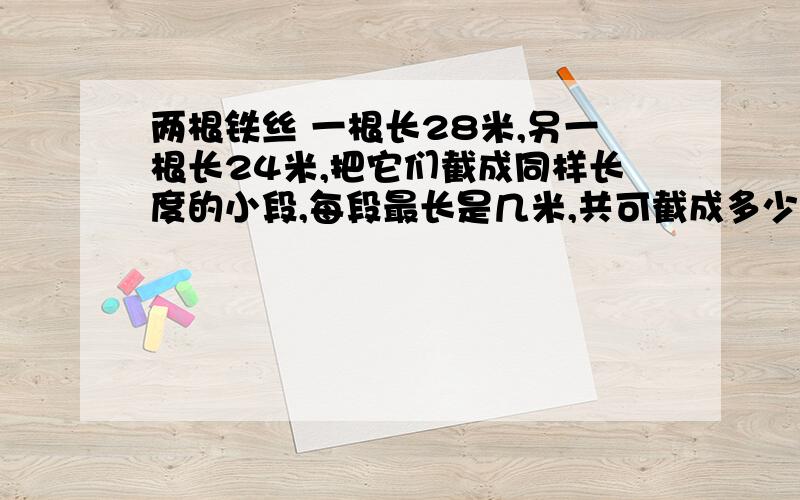 两根铁丝 一根长28米,另一根长24米,把它们截成同样长度的小段,每段最长是几米,共可截成多少段?(六年级应用题,)