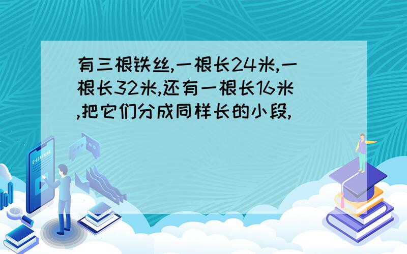 有三根铁丝,一根长24米,一根长32米,还有一根长16米,把它们分成同样长的小段,