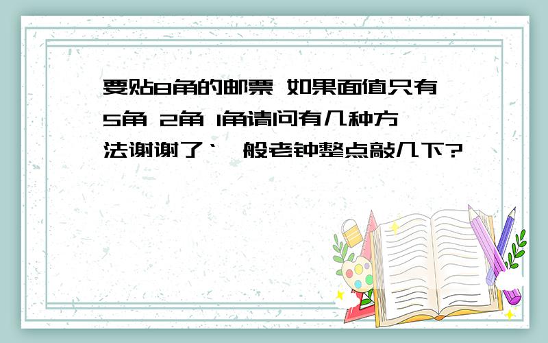 要贴8角的邮票 如果面值只有5角 2角 1角请问有几种方法谢谢了‘一般老钟整点敲几下?