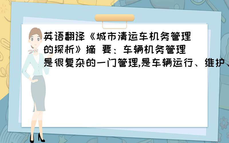 英语翻译《城市清运车机务管理的探析》摘 要：车辆机务管理是很复杂的一门管理,是车辆运行、维护、维修综合性管理.运行成本、车辆故障、车辆维修、车辆使用寿命是管理的要点.在长期