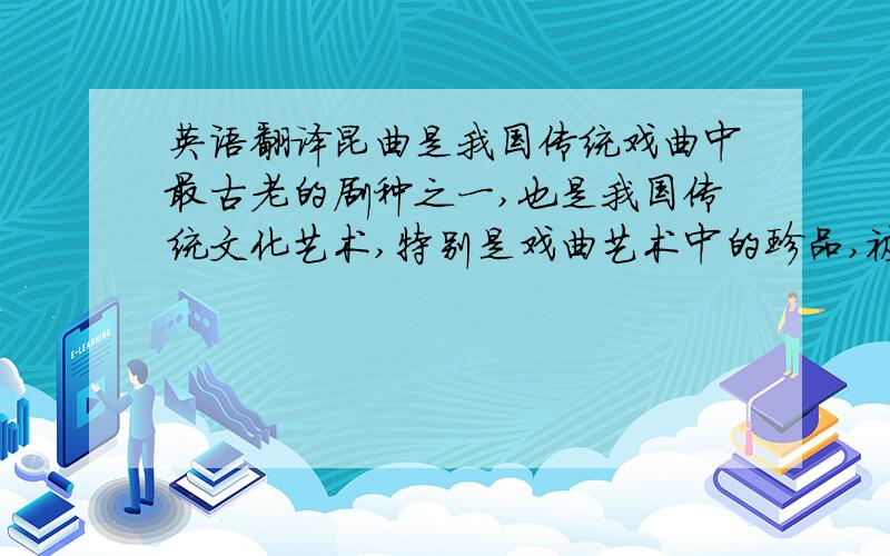 英语翻译昆曲是我国传统戏曲中最古老的剧种之一,也是我国传统文化艺术,特别是戏曲艺术中的珍品,被称为百花园中的一朵“兰花”.昆曲是明朝中叶至清代中叶戏曲中影响最大的声腔剧种,