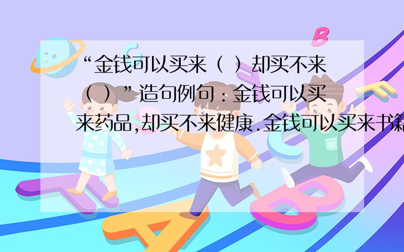 “金钱可以买来（ ）却买不来（ ）”造句例句：金钱可以买来药品,却买不来健康.金钱可以买来书籍,却买不来知识.