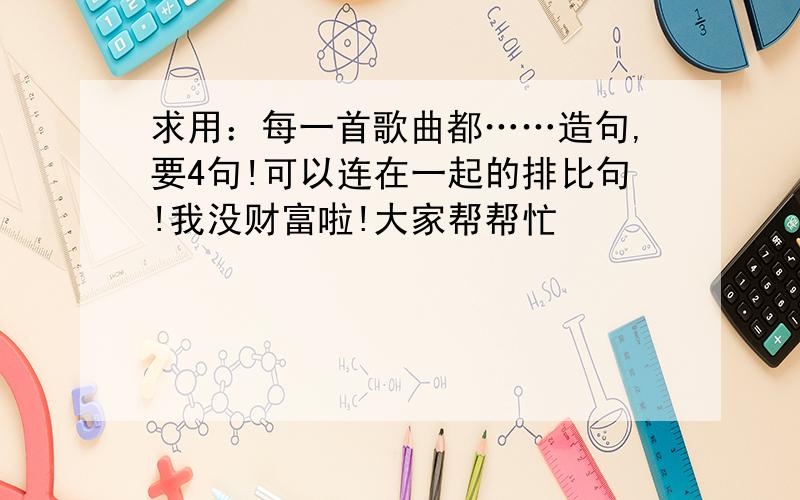 求用：每一首歌曲都……造句,要4句!可以连在一起的排比句!我没财富啦!大家帮帮忙