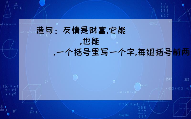 造句：友情是财富,它能（）（）（）（）,也能（）（）（）（）.一个括号里写一个字,每组括号前两个字组成的词是动词,后两个字组成的词是名词,